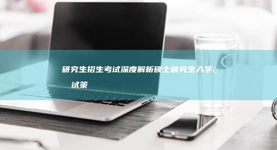 研究生招生考试：深度解析硕士研究生入学考试策略与备考指南