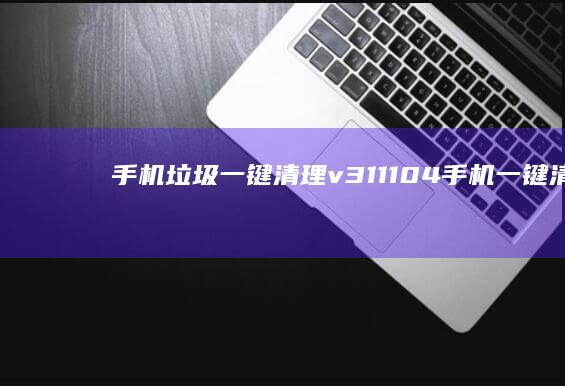 手机垃圾一键清理 v3.1.1104手机一键清理「手机垃圾一键清理 v3.1.1104」